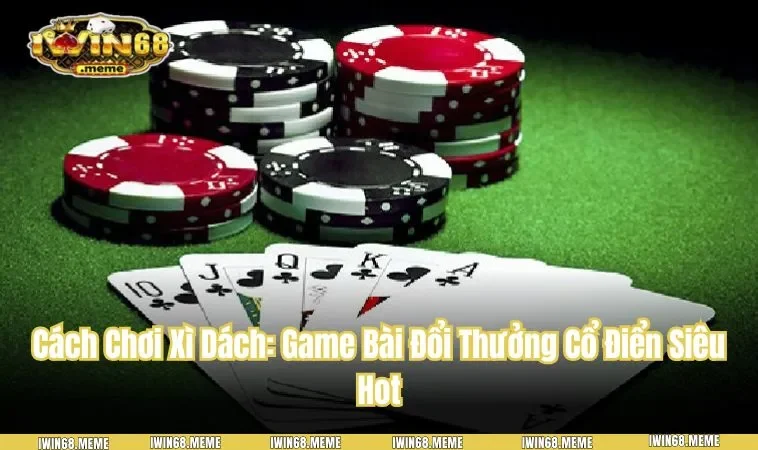 Cách Chơi Xì Dách: Game Bài Đổi Thưởng Cổ Điển Siêu Hot